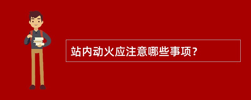 站内动火应注意哪些事项？