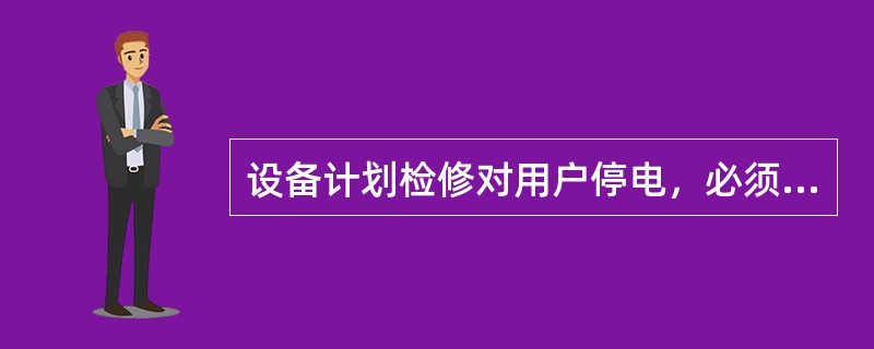 设备计划检修对用户停电，必须提前（）天通知用户。