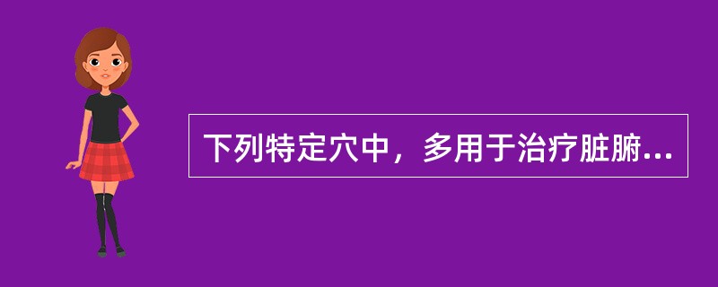 下列特定穴中，多用于治疗脏腑疾病的是（）。