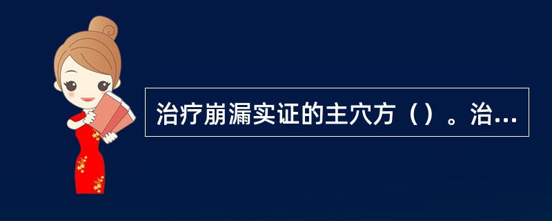 治疗崩漏实证的主穴方（）。治疗带下的主穴方（）。治疗血枯经闭的主穴方（）。