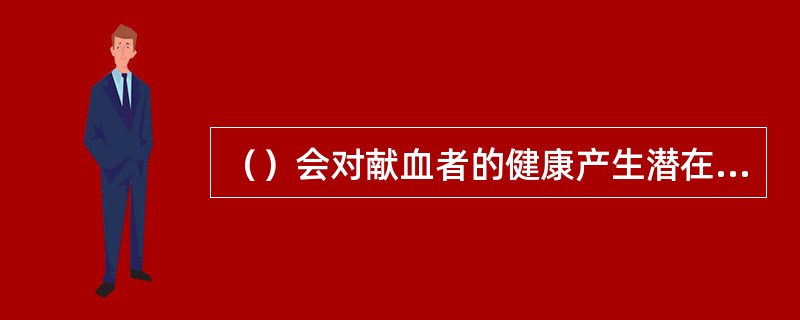（）会对献血者的健康产生潜在的不安全因素