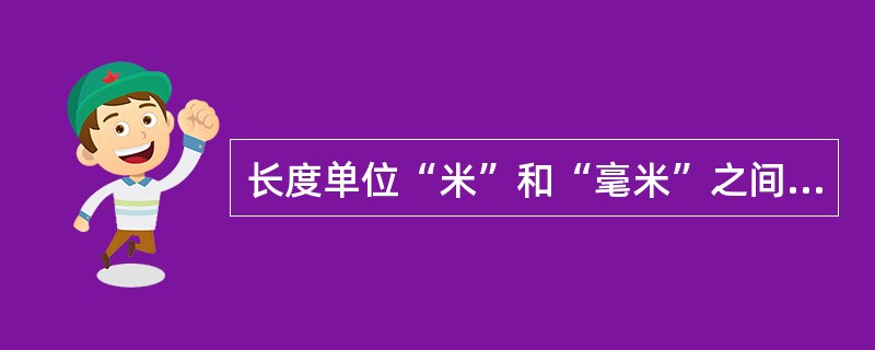 长度单位“米”和“毫米”之间的换算关系是（）。