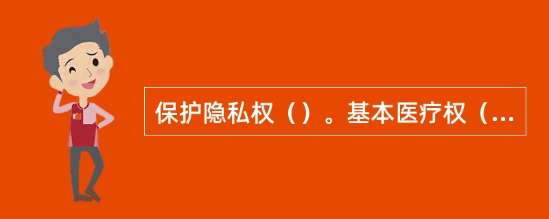 保护隐私权（）。基本医疗权（）。