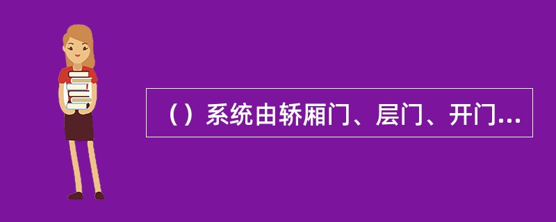 （）系统由轿厢门、层门、开门机、联动机构、门锁等组成.