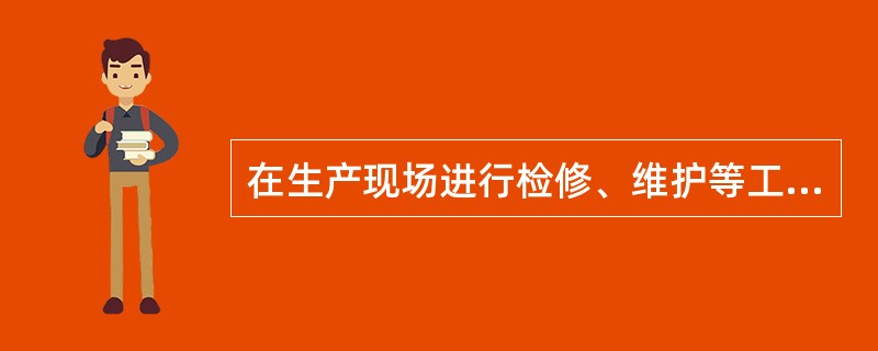 在生产现场进行检修、维护等工作应办理（）。现场进行动火作业的，应根据（）的相关规