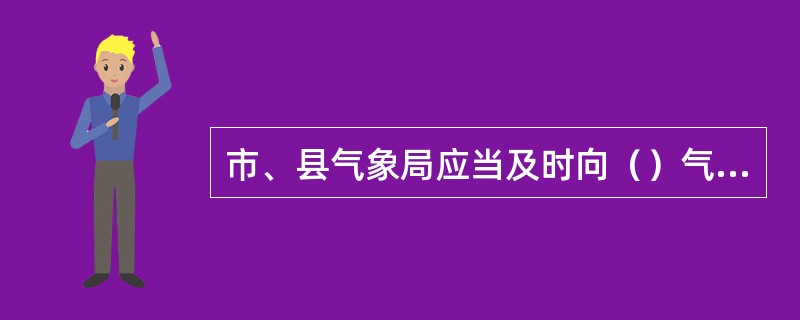 市、县气象局应当及时向（）气象灾害防御指挥部报告暴雨预警信息，并向有关部门通报。