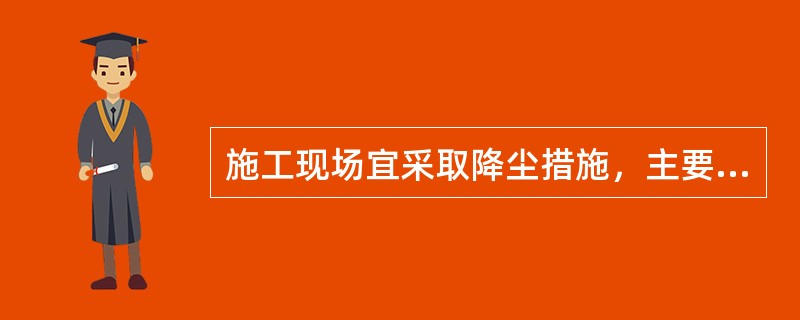 施工现场宜采取降尘措施，主要道路、料场、生活办公区域应进行硬化处理。