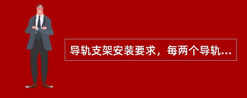 导轨支架安装要求，每两个导轨支架中间间距应小于成等于（）米.