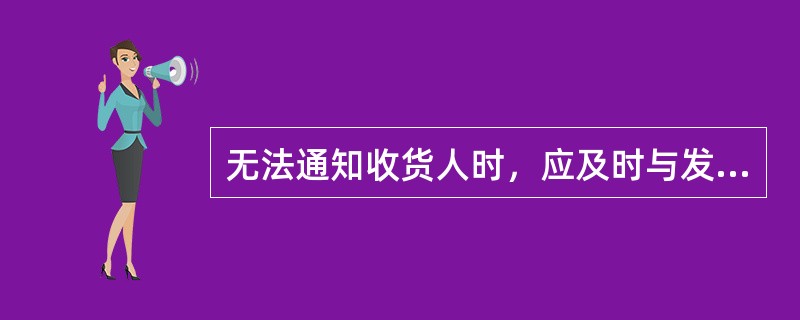 无法通知收货人时，应及时与发货人联系，在继续联系收货人的同时，还应在快运包裹到达