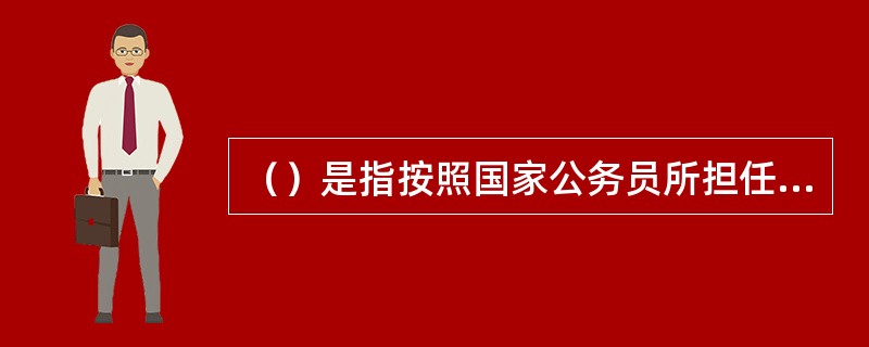 （）是指按照国家公务员所担任的职务的高低和责任的大小及工作的难易程度来确定工资，