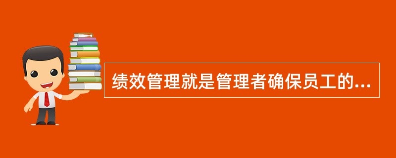 绩效管理就是管理者确保员工的工作活动以及工作产出能够与组织的目标保持一致的过程。