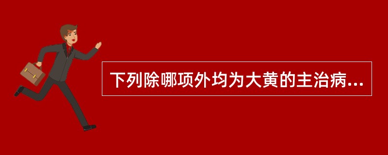 下列除哪项外均为大黄的主治病证（）