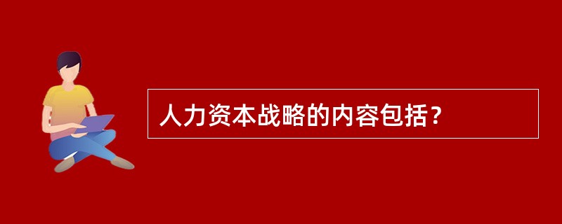 人力资本战略的内容包括？