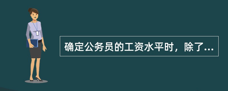 确定公务员的工资水平时，除了要考虑公务员职务级别外，还必须遵循平衡比较的原则，也