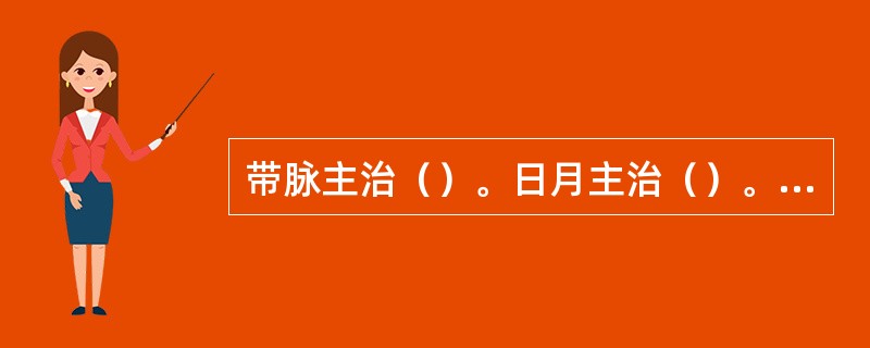 带脉主治（）。日月主治（）。环跳主治（）。