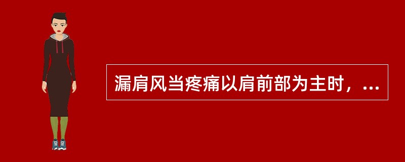 漏肩风当疼痛以肩前部为主时，治疗应在主方的基础上加（）。漏肩风当疼痛以肩后部为主