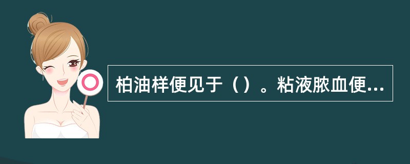 柏油样便见于（）。粘液脓血便见于（）。