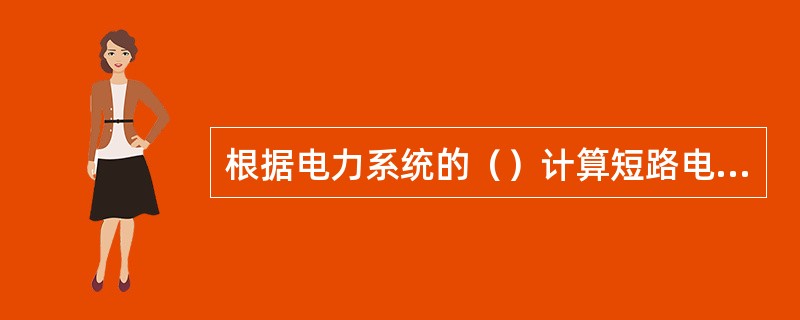 根据电力系统的（）计算短路电流，以校验继电保护的灵敏度。