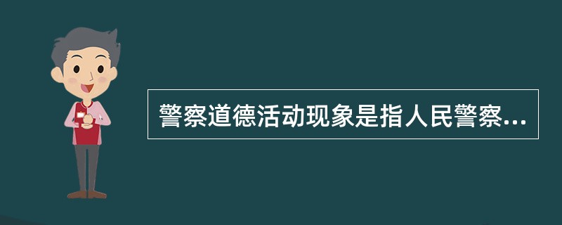 警察道德活动现象是指人民警察在警察道德意识、警察道德基本原则和规范指导下的个体行