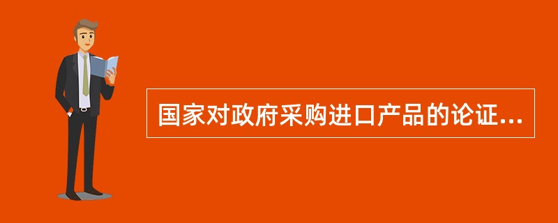 国家对政府采购进口产品的论证组织工作是如何规定的？