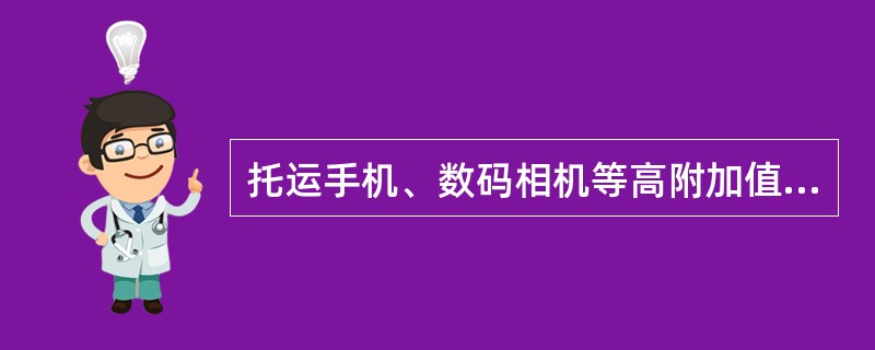 托运手机、数码相机等高附加值物品（不含玻璃器皿、陶瓷等易碎品）时，一定要确定品名