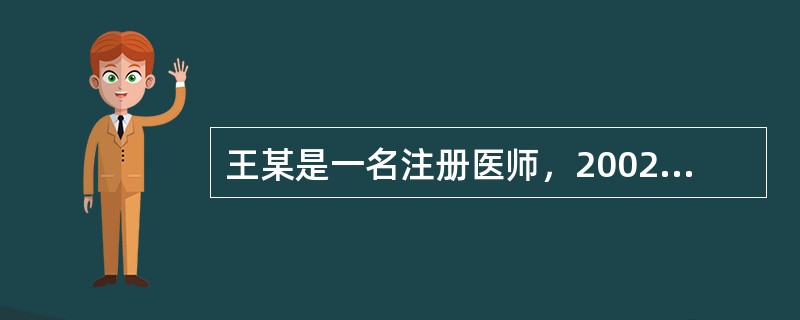 王某是一名注册医师，2002年因在工作中严重不负责任造成医疗事故，患者起诉至法院