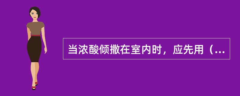 当浓酸倾撒在室内时，应先用（），再用（），或先用（），扫除后再用（）。