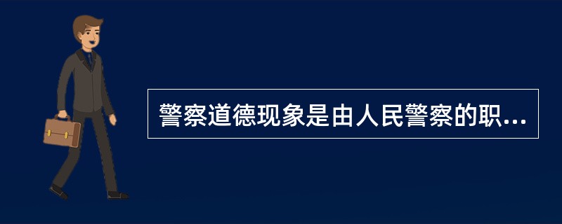 警察道德现象是由人民警察的职业生活所决定，体现人民警察与他人、与国家、政党、集体