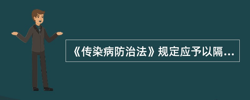 《传染病防治法》规定应予以隔离治疗的是（）。