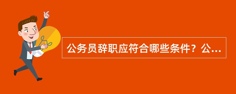 公务员辞职应符合哪些条件？公务员辞职产生哪些法律后果？