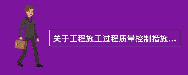 关于工程施工过程质量控制措施，下列描述正确的是（）。