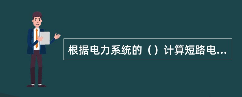 根据电力系统的（）计算短路电流，以校验开关的动稳定。