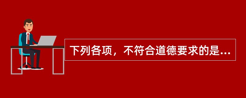 下列各项，不符合道德要求的是（）。