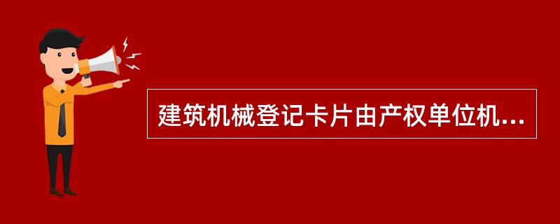 建筑机械登记卡片由产权单位机械管理部门建立，一机一卡，按机械分类顺序排列，专人负