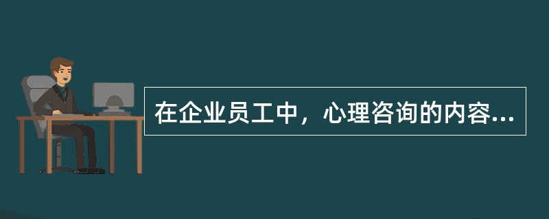 在企业员工中，心理咨询的内容主要有以下几方面（）