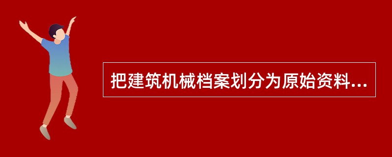 把建筑机械档案划分为原始资料、积累资料等，该分类方式是按档案资料的（）划分的。