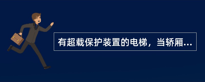 有超载保护装置的电梯，当轿厢内负载超过额定值时，切断控制回路，电梯虽然不能开动但