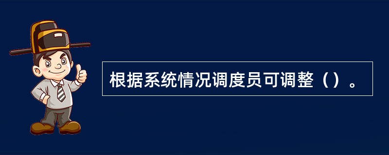 根据系统情况调度员可调整（）。