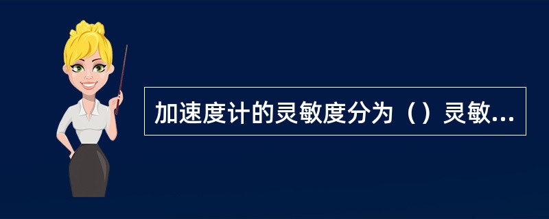 加速度计的灵敏度分为（）灵敏度和（）灵敏度。