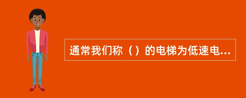 通常我们称（）的电梯为低速电梯；速度为（）的电梯为快速电梯；速度为（）的电梯为高