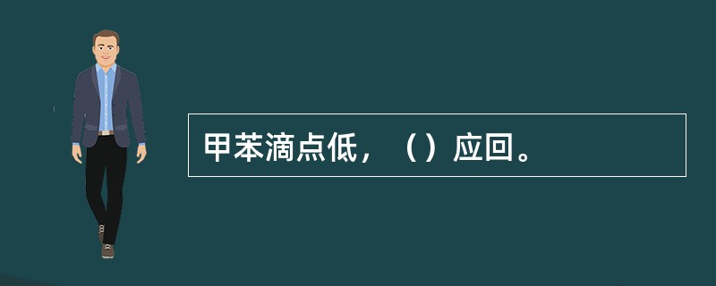 甲苯滴点低，（）应回。
