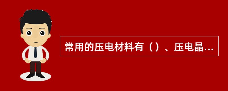 常用的压电材料有（）、压电晶体、压电陶瓷.