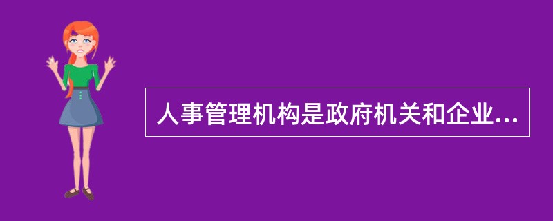 人事管理机构是政府机关和企业单位的综合管理人事工作和职能部门，是党的干部工作的决