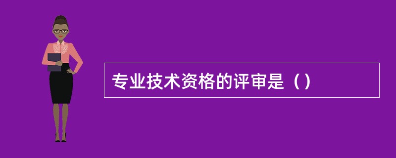 专业技术资格的评审是（）