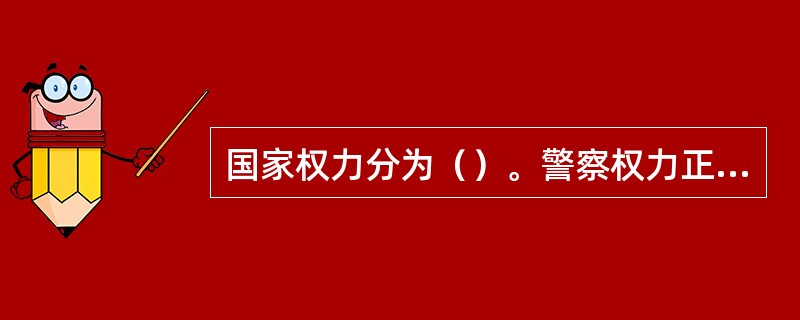 国家权力分为（）。警察权力正是国家行政权力中的一个组成部分，是公安机关和人民警察