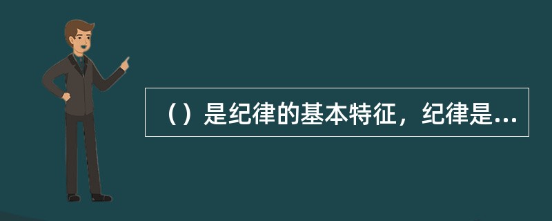 （）是纪律的基本特征，纪律是人民警察队伍战斗力的重要源泉和克敌制胜的重要保证，主