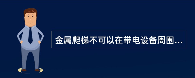 金属爬梯不可以在带电设备周围使用，带绝缘脚的金属爬梯可以使用。()