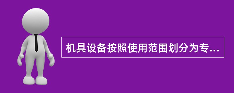 机具设备按照使用范围划分为专用机具和通用机具。