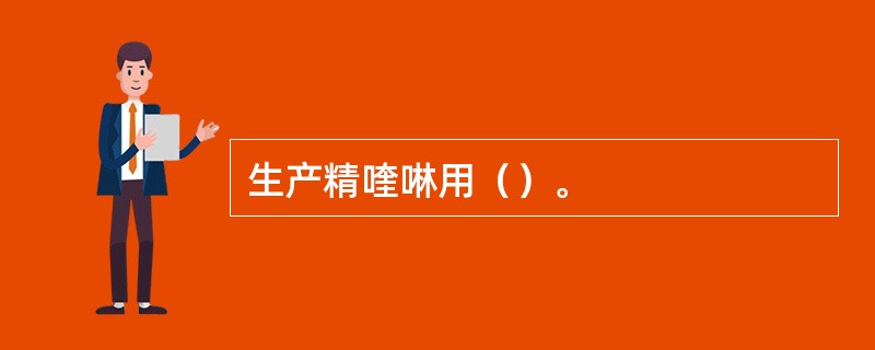 生产精喹啉用（）。