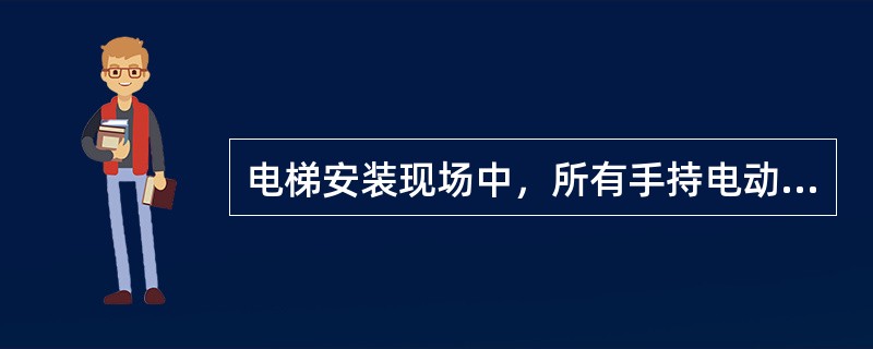 电梯安装现场中，所有手持电动工具均可使用。()